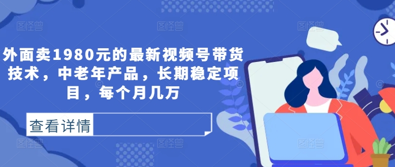 外面卖1980元的最新视频号带货技术，中老年产品，长期稳定项目，每个月几万-彼飞网创