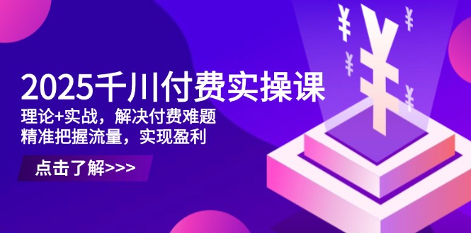 2025千川付费实操课，理论+实战，解决付费难题，精准把握流量，实现盈利-彼飞网创