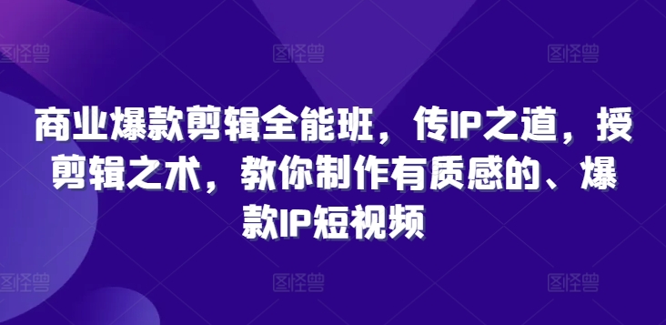 商业爆款剪辑全能班，传IP之道，授剪辑之术，教你制作有质感的、爆款IP短视频-彼飞网创