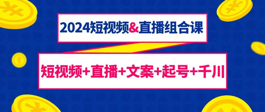(9426期)2024短视频&直播组合课：短视频+直播+文案+起号+千川(67节课)-彼飞网创