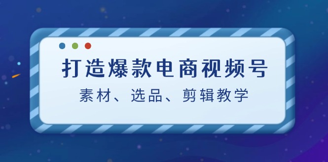 打造爆款电商视频号：素材、选品、剪辑教程-彼飞网创