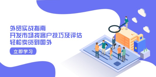 外贸实战指南：开发市场找客户技巧及评估，轻松卖货到国外-彼飞网创