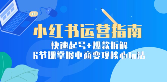 小红书运营指南：快速起号+爆款拆解，6节课掌握电商变现核心玩法-彼飞网创