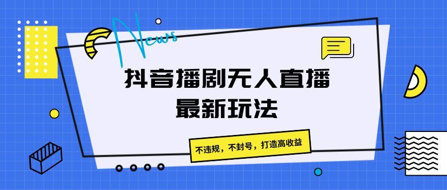 抖音播剧无人直播最新玩法，不违规，不封号，打造高收益-彼飞网创