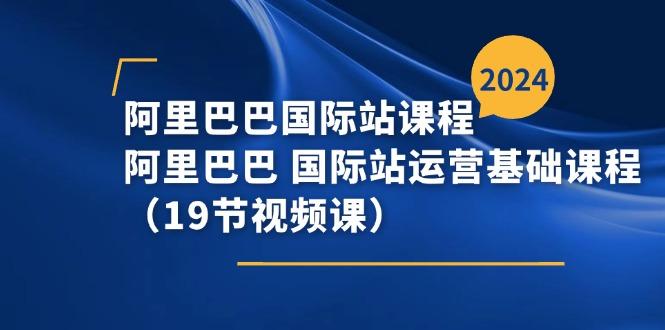 阿里巴巴-国际站课程，阿里巴巴 国际站运营基础课程(19节视频课-彼飞网创