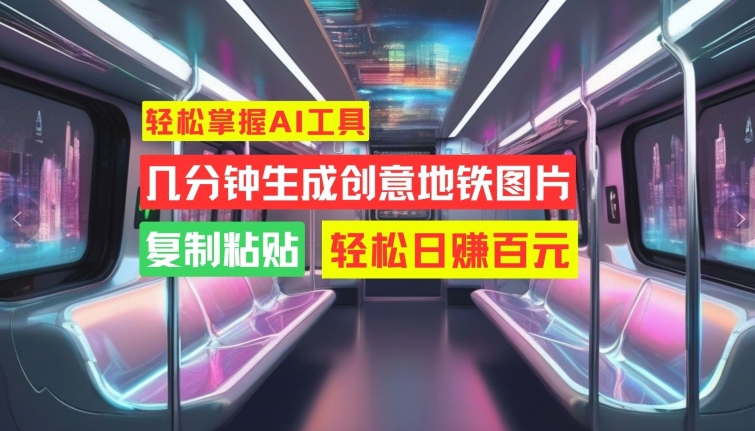 轻松掌握AI工具，几分钟生成创意地铁图片，复制粘贴，轻松日赚百元【揭秘】-彼飞网创