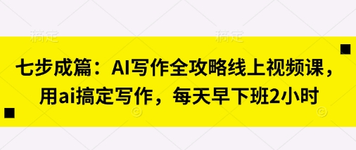 七步成篇：AI写作全攻略线上视频课，用ai搞定写作，每天早下班2小时-彼飞网创