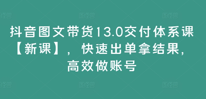 抖音图文带货13.0交付体系课【新课】，快速出单拿结果，高效做账号-彼飞网创