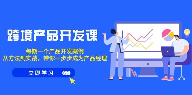 跨境产品-开发课，每期一个产品开发案例，从方法到实战，带你成为产品经理-彼飞网创