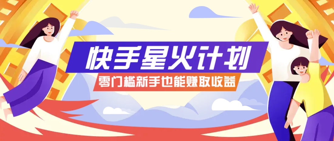 快手星火计划，零门槛、零粉丝也能参与，而且收益可观，一条视频爆赚7000+！-彼飞网创
