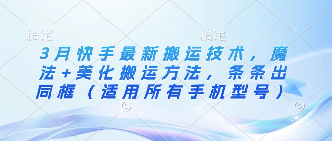 3月快手最新搬运技术，魔法+美化搬运方法，条条出同框(适用所有手机型号)-彼飞网创