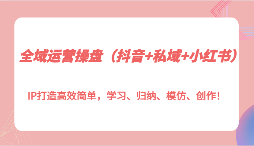 全域运营操盘(抖音+私域+小红书)IP打造高效简单，学习、归纳、模仿、创作！-彼飞网创