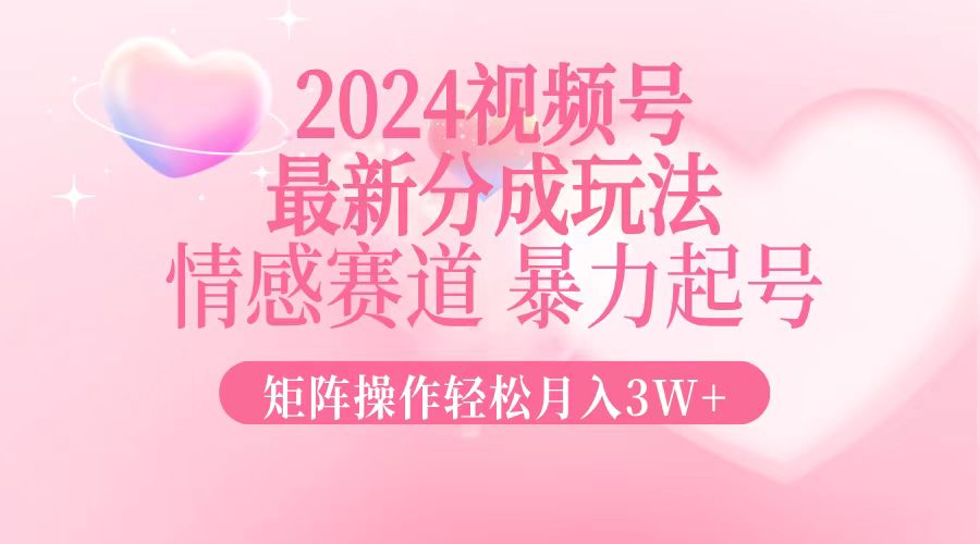 2024最新视频号分成玩法，情感赛道，暴力起号，矩阵操作轻松月入3W+-彼飞网创