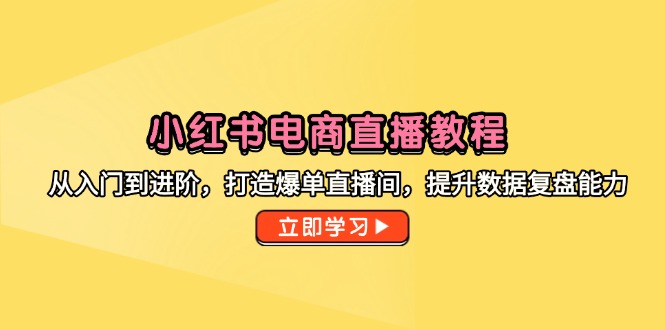 小红书电商直播教程，从入门到进阶，打造爆单直播间，提升数据复盘能力-彼飞网创