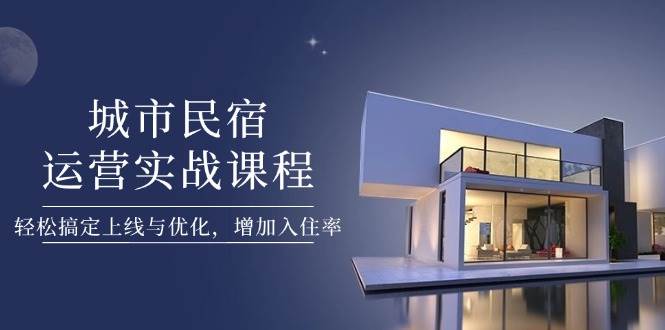 城市民宿运营实战课程，轻松搞定上线与优化，增加入住率-彼飞网创