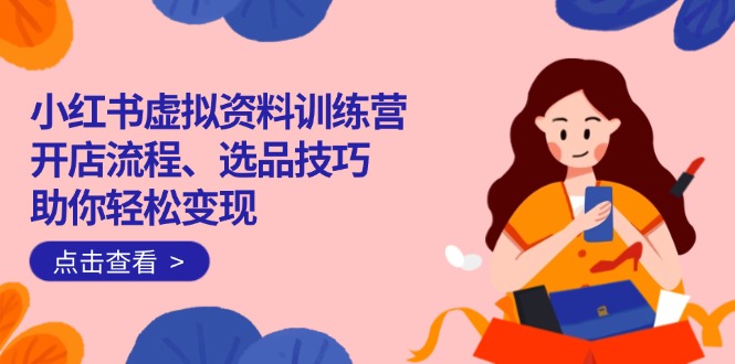 小红书虚拟资料训练营：开店流程、选品技巧一网打尽，助你轻松变现-彼飞网创