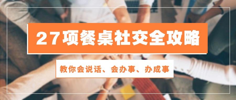 27项 餐桌社交全攻略：教你会说话、会办事、办成事(28节课-彼飞网创