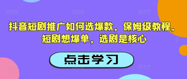 抖音短剧推广如何选爆款，保姆级教程，短剧想爆单，选剧是核心-彼飞网创