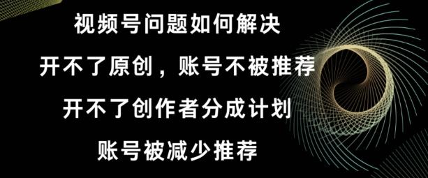 视频号【开不了原创，开不了创作者分成计划，账号被减少推荐，账号不被推荐】如何解决-彼飞网创