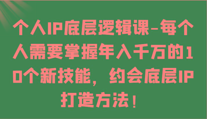 个人IP底层逻辑-掌握年入千万的10个新技能，约会底层IP的打造方法！-彼飞网创