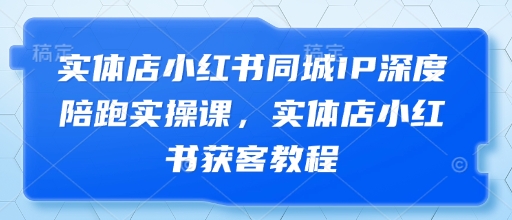 实体店小红书同城IP深度陪跑实操课，实体店小红书获客教程-彼飞网创