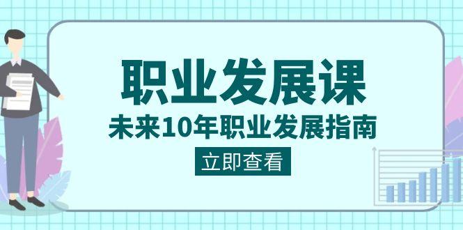 职业发展课，未来10年职业发展指南（七套课程合集）-彼飞网创