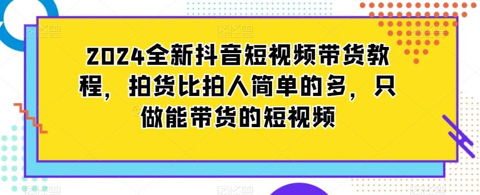 2024全新抖音短视频带货教程，拍货比拍人简单的多，只做能带货的短视频-彼飞网创