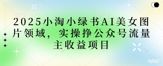 2025小绿书AI美女图片领域，实操挣公众号流量主收益项目-彼飞网创
