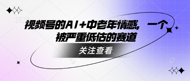 视频号的AI+中老年情感，一个被严重低估的赛道-彼飞网创
