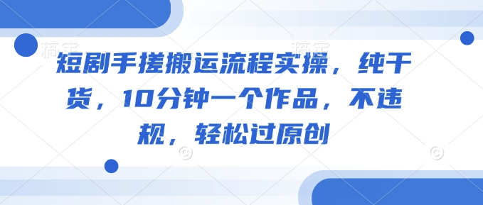 短剧手搓搬运流程实操，纯干货，10分钟一个作品，不违规，轻松过原创-彼飞网创