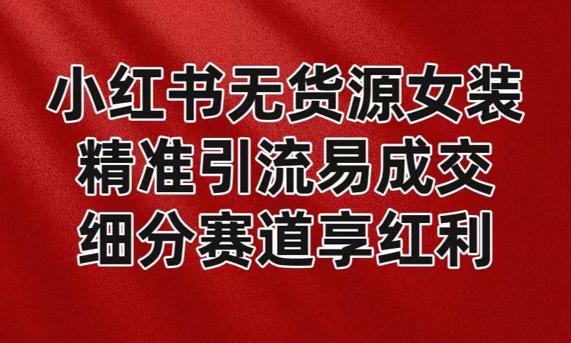 小红书无货源女装，精准引流易成交，平台红利期小白也可操作蓝海赛道-彼飞网创