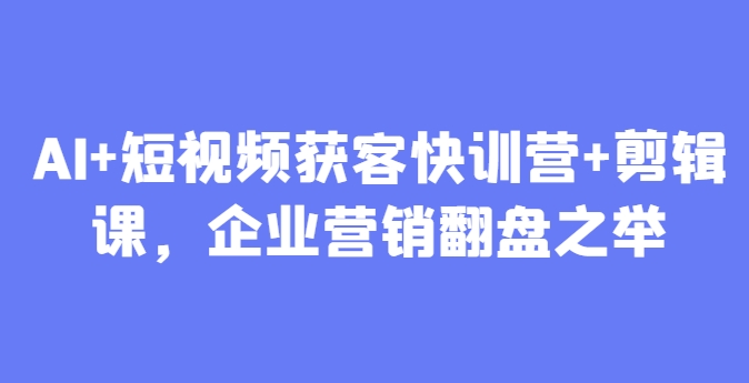 AI+短视频获客快训营+剪辑课，企业营销翻盘之举-彼飞网创