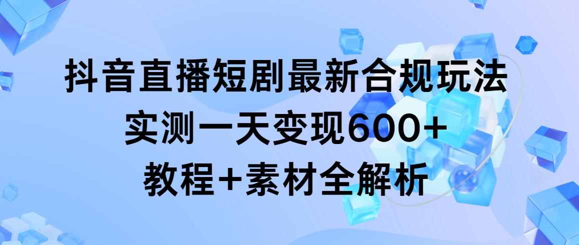抖音直播短剧最新合规玩法，实测一天变现600+，教程+素材全解析-彼飞网创