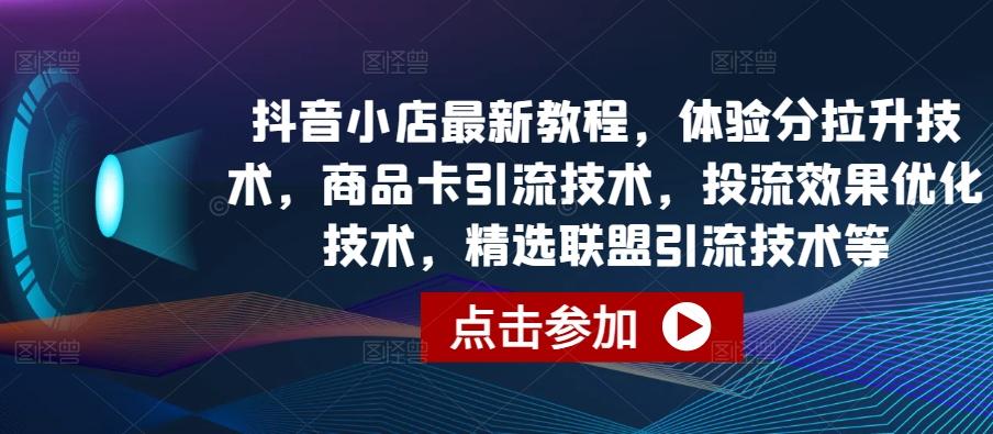 抖音小店最新教程，体验分拉升技术，商品卡引流技术，投流效果优化技术，精选联盟引流技术等-彼飞网创
