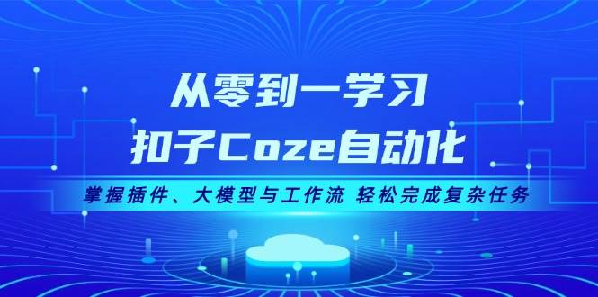 从零到一学习扣子Coze自动化，掌握插件、大模型与工作流 轻松完成复杂任务-彼飞网创