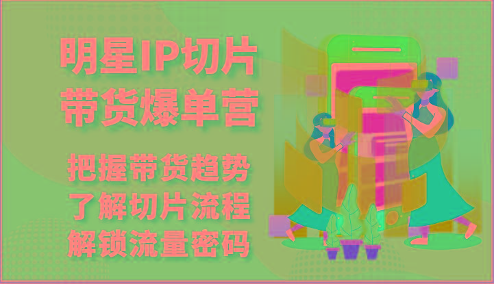 明星IP切片带货爆单营-把握带货趋势，了解切片流程，解锁流量密码(69节)-彼飞网创