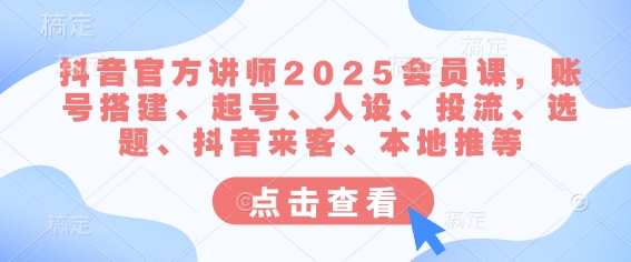 抖音官方讲师2025会员课，账号搭建、起号、人设、投流、选题、抖音来客、本地推等-彼飞网创