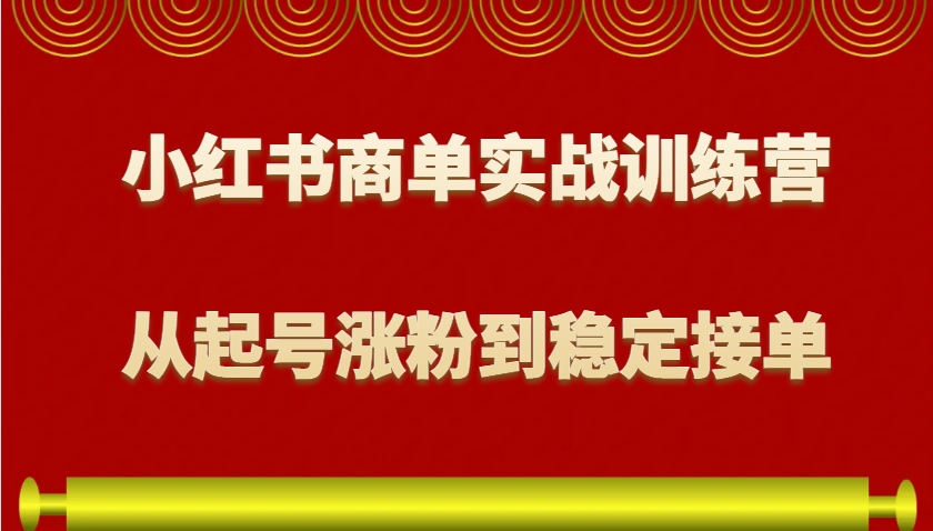 小红书商单实战训练营，从0到1教你如何变现，从起号涨粉到稳定接单，适合新手-彼飞网创