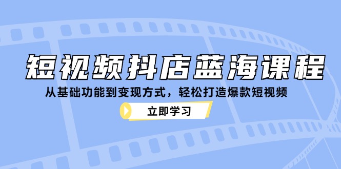 短视频抖店蓝海课程：从基础功能到变现方式，轻松打造爆款短视频-彼飞网创