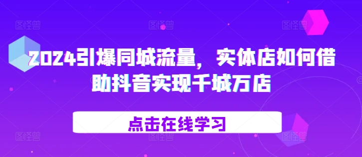 2024引爆同城流量，​实体店如何借助抖音实现千城万店-彼飞网创