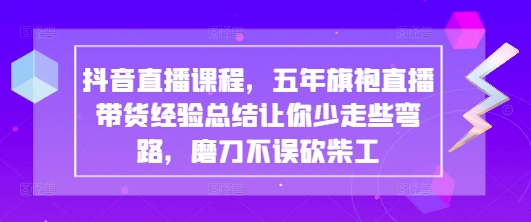 抖音直播课程，五年旗袍直播带货经验总结让你少走些弯路，磨刀不误砍柴工-彼飞网创