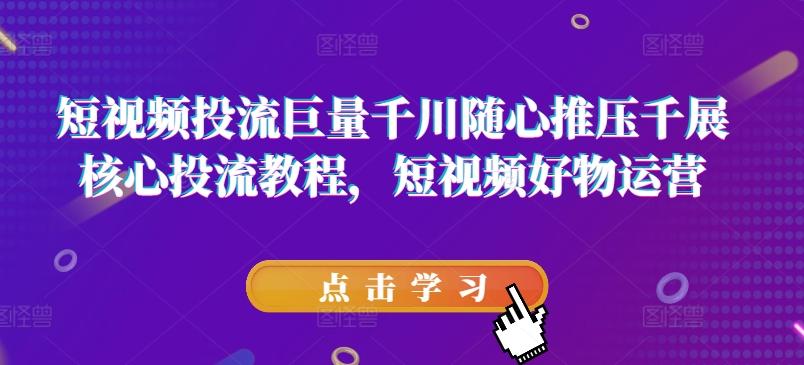 短视频投流巨量千川随心推压千展核心投流教程，短视频好物运营-彼飞网创