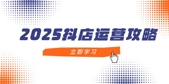 2025抖店运营攻略，掌握抖店技巧，打造月销百万，新手入门到精通-彼飞网创