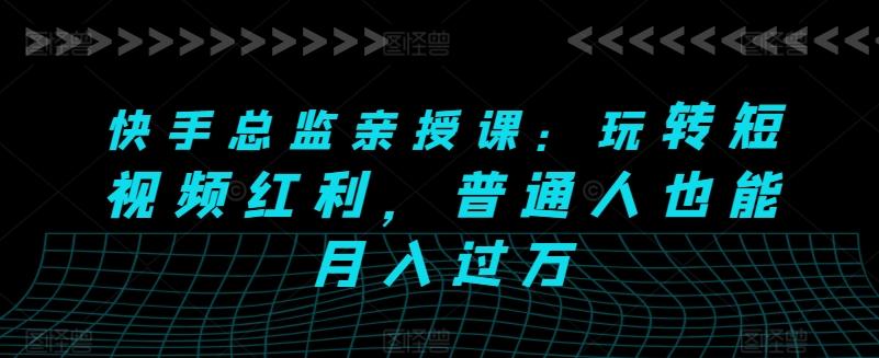 快手总监亲授课：玩转短视频红利，普通人也能月入过万-彼飞网创