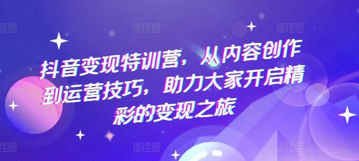 抖音变现特训营，从内容创作到运营技巧，助力大家开启精彩的变现之旅-彼飞网创