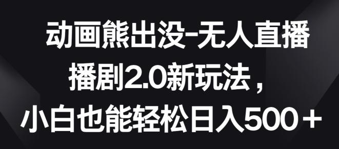 动画熊出没-无人直播播剧2.0新玩法，小白也能轻松日入500+【揭秘】-彼飞网创