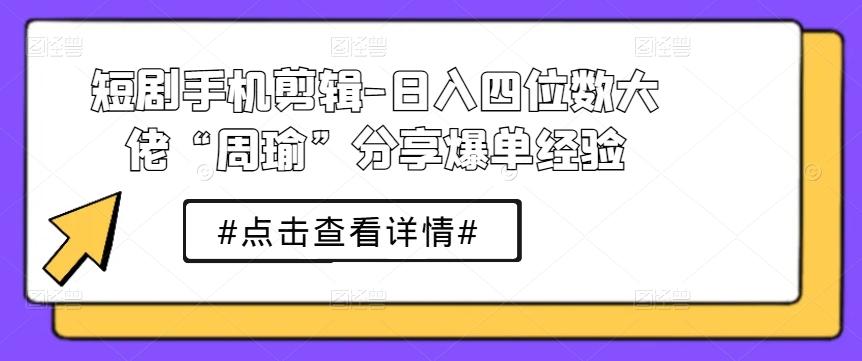 短剧手机剪辑-日入四位数大佬“周瑜”分享爆单经验-彼飞网创