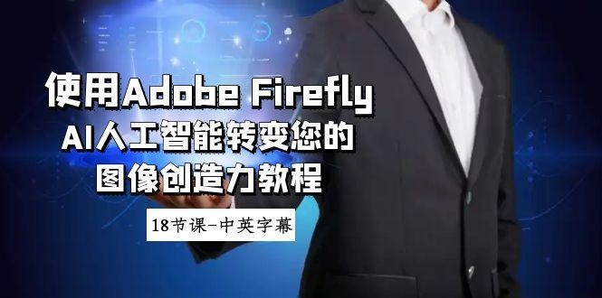 使用Adobe Firefly AI人工智能转变您的图像创造力教程-18节课-中英字幕-彼飞网创
