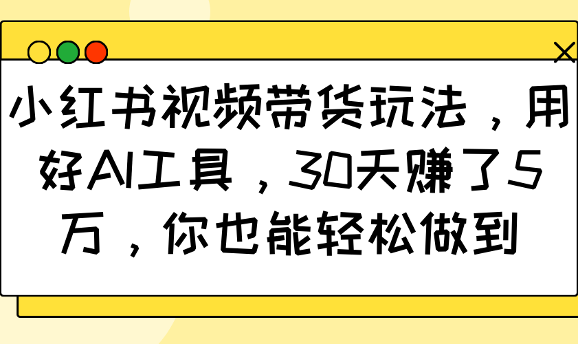 小红书视频带货玩法，用好AI工具，30天赚了5万，你也能轻松做到-彼飞网创
