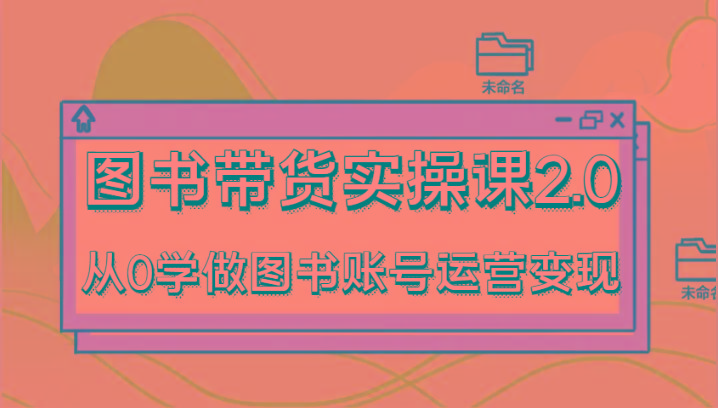 图书带货实操课2.0，从0学做图书账号运营变现，干货教程快速上手，高效起号涨粉-彼飞网创